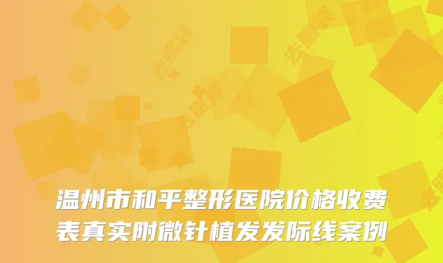 温州市和平整形医院价格收费表真实附微针植发发际线案例