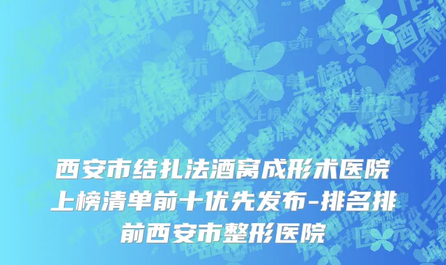 西安市结扎法酒窝成形术医院上榜清单前十优先发布-排名排前西安市整形医院