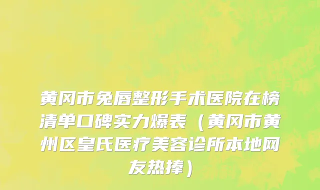 黄冈市兔唇整形手术医院在榜清单口碑实力爆表（黄冈市黄州区皇氏医疗美容诊所本地网友热捧）