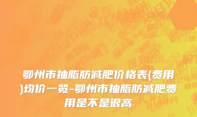 鄂州市抽脂肪减肥价格表(费用)均价一览-鄂州市抽脂肪减肥费用是不是很高
