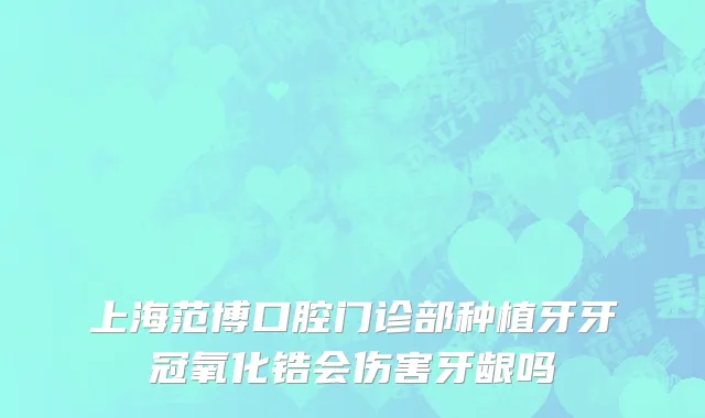 上海范博口腔门诊部种植牙牙冠氧化锆会伤害牙龈吗