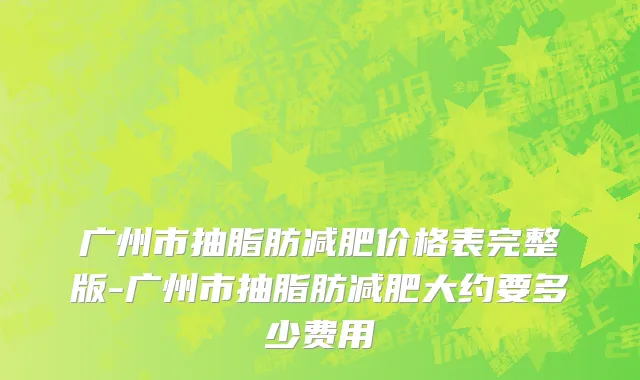 广州市抽脂肪减肥价格表完整版-广州市抽脂肪减肥大约要多少费用
