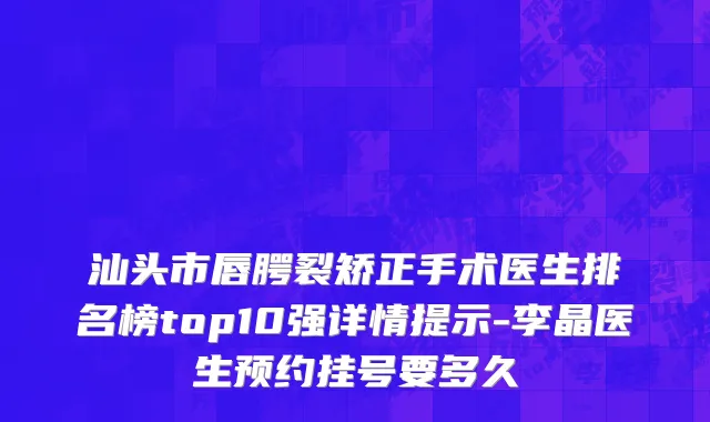 汕头市唇腭裂矫正手术医生排名榜top10强详情提示-李晶医生预约挂号要多久