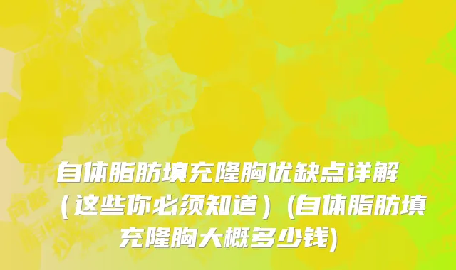 自体脂肪填充隆胸优缺点详解（这些你必须知道）(自体脂肪填充隆胸大概多少钱)