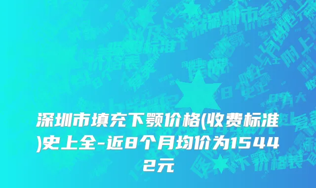 深圳市填充下颚价格(收费标准)史上全-近8个月均价为15442元