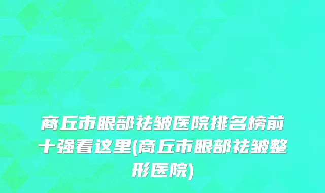 商丘市眼部祛皱医院排名榜前十强看这里(商丘市眼部祛皱整形医院)
