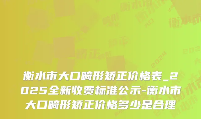 衡水市大口畸形矫正价格表_2025全新收费标准公示-衡水市大口畸形矫正价格多少是合理