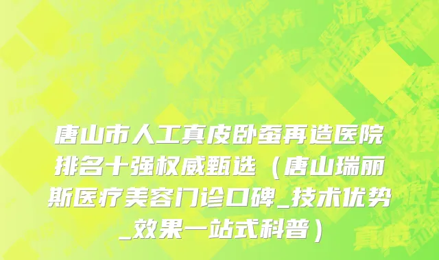 唐山市人工真皮卧蚕再造医院排名十强权威甄选（唐山瑞丽斯医疗美容门诊口碑_技术优势_效果一站式科普）