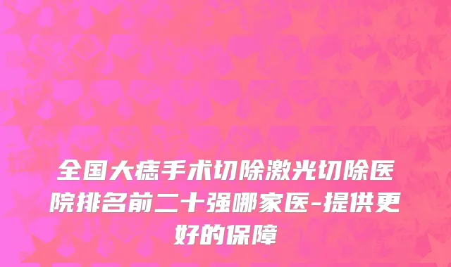 全国大痣手术切除激光切除医院排名前二十强哪家医-提供更好的保障