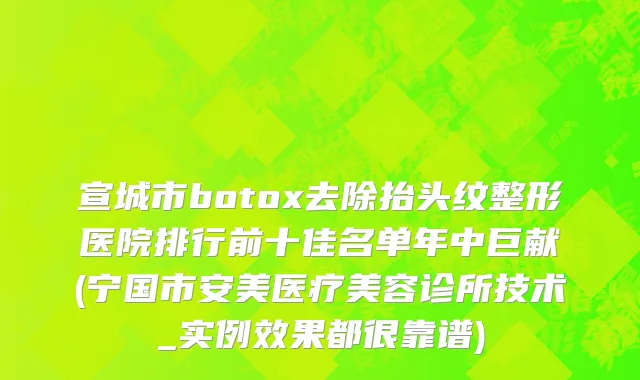 宣城市botox去除抬头纹整形医院排行前十佳名单年中巨献(宁国市安美医疗美容诊所技术_实例效果都很靠谱)