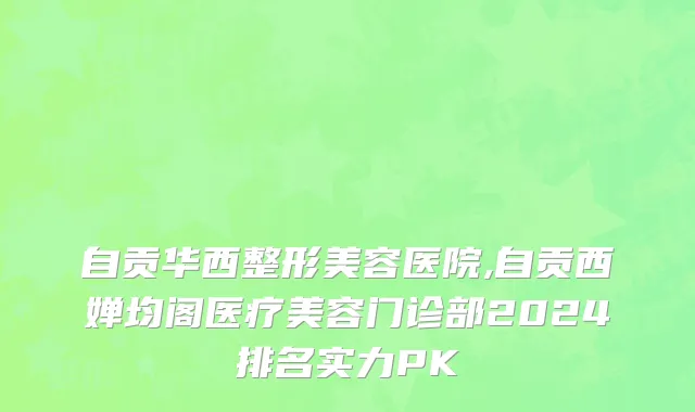 自贡华西整形美容医院,自贡西婵均阁医疗美容门诊部2024排名实力PK