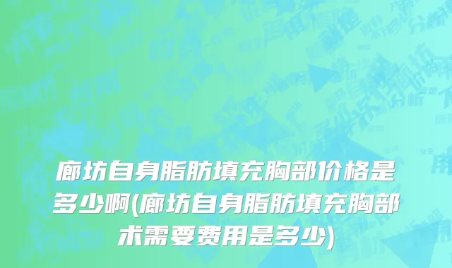 廊坊自身脂肪填充胸部价格是多少啊(廊坊自身脂肪填充胸部术需要费用是多少)
