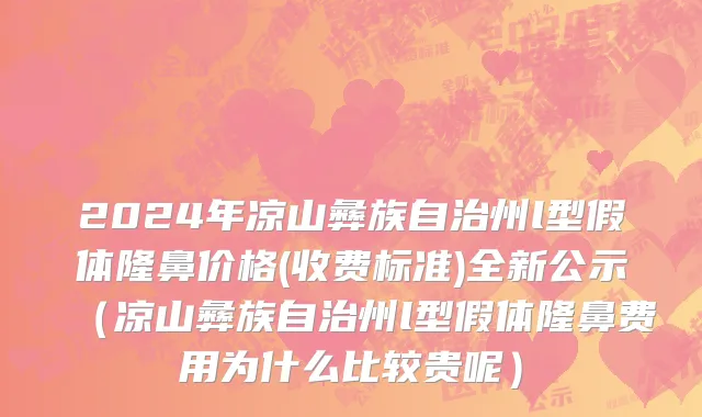 2024年凉山彝族自治州l型假体隆鼻价格(收费标准)全新公示（凉山彝族自治州l型假体隆鼻费用为什么比较贵呢）