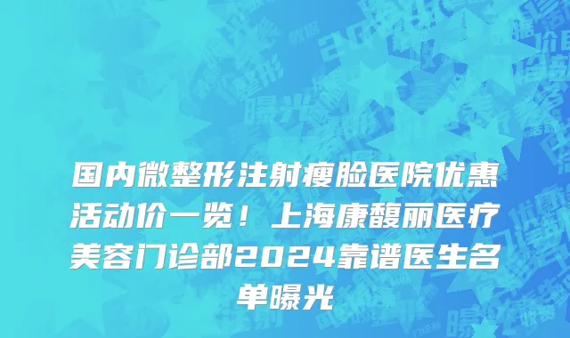 国内微整形注射瘦脸医院优惠活动价一览!上海康馥丽医疗美容门诊部2024靠谱医生名单曝光