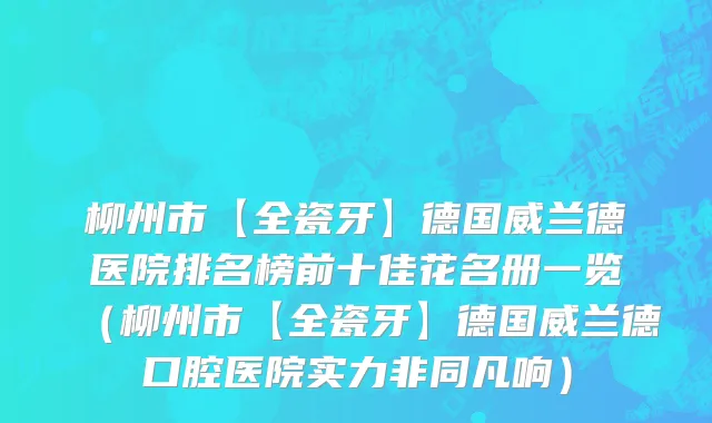 柳州市【全瓷牙】德国威兰德医院排名榜前十佳花名册一览（柳州市【全瓷牙】德国威兰德口腔医院实力非同凡响）
