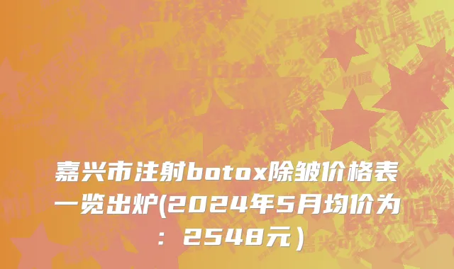 嘉兴市注射botox除皱价格表一览出炉(2024年5月均价为：2548元）