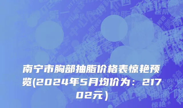 南宁市胸部抽脂价格表惊艳预览(2024年5月均价为：21702元）