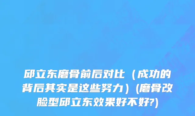 邱立东磨骨前后对比（成功的背后其实是这些努力）(磨骨改脸型邱立东效果好不好?)