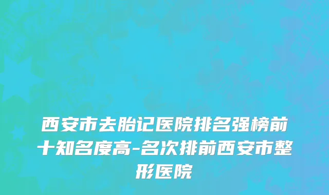 西安市去胎记医院排名强榜前十知名度高-名次排前西安市整形医院