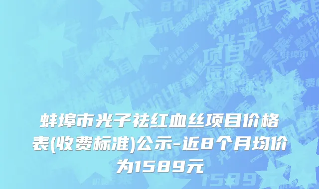 蚌埠市光子祛红血丝项目价格表(收费标准)公示-近8个月均价为1589元