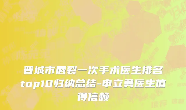 晋城市唇裂一次手术医生排名top10归纳总结-申立勇医生值得信赖