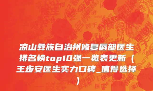 凉山彝族自治州修复唇部医生排名榜top10强一览表更新（王步安医生实力口碑_值得选择）