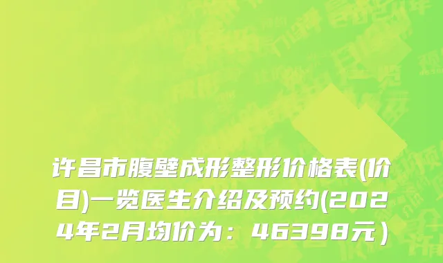 许昌市腹壁成形整形价格表(价目)一览医生介绍及预约(2024年2月均价为：46398元）