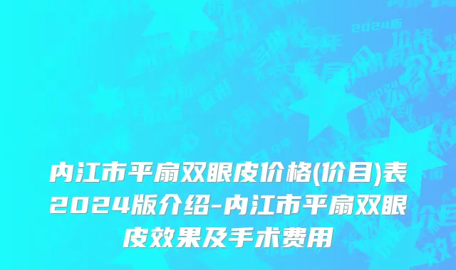 内江市平扇双眼皮价格(价目)表2024版介绍-内江市平扇双眼皮效果及手术费用