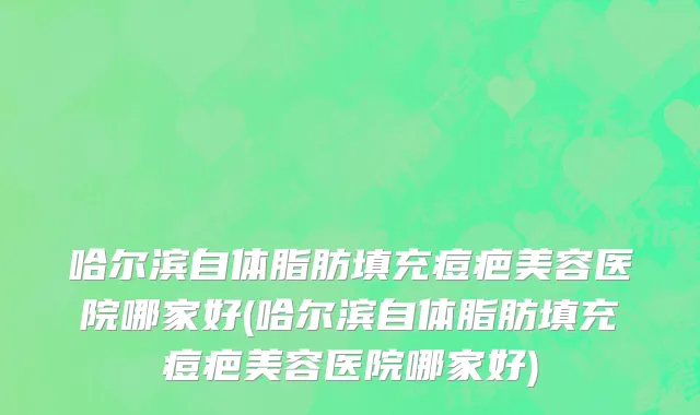 哈尔滨自体脂肪填充痘疤美容医院哪家好(哈尔滨自体脂肪填充痘疤美容医院哪家好)
