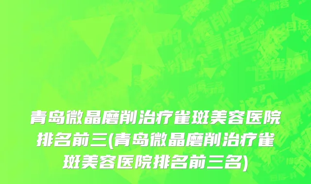 青岛微晶磨削治疗雀斑美容医院排名前三(青岛微晶磨削治疗雀斑美容医院排名前三名)