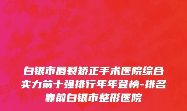 白银市唇裂矫正手术医院综合实力前十强排行年年登榜-排名靠前白银市整形医院
