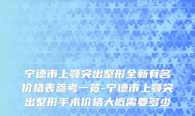 宁德市上颚突出整形全新有名价格表参考一览-宁德市上颚突出整形手术价格大概需要多少