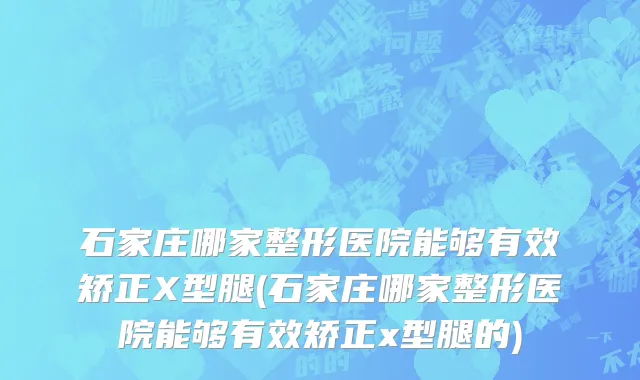 石家庄哪家整形医院能够有效矫正X型腿(石家庄哪家整形医院能够有效矫正x型腿的)