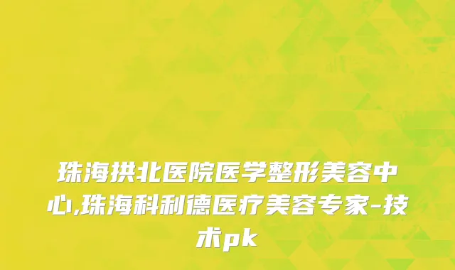 珠海拱北医院医学整形美容中心,珠海科利德医疗美容专家-技术pk