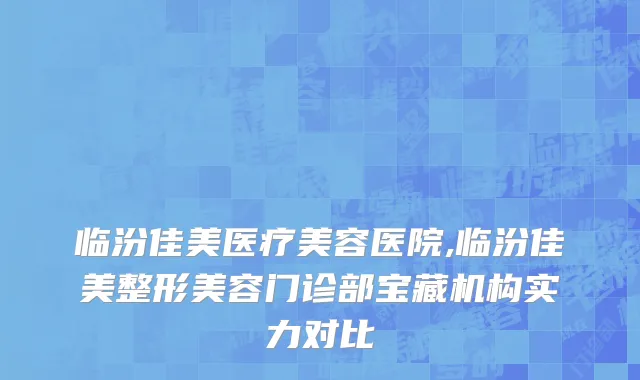临汾佳美医疗美容医院,临汾佳美整形美容门诊部宝藏机构实力对比