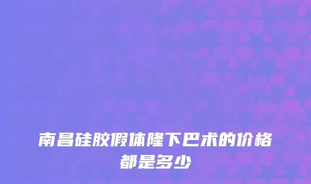 南昌硅胶假体隆下巴术的价格都是多少