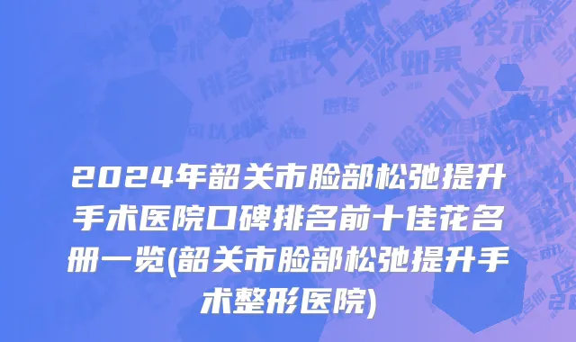 2024年韶关市脸部松弛提升手术医院口碑排名前十佳花名册一览(韶关市脸部松弛提升手术整形医院)