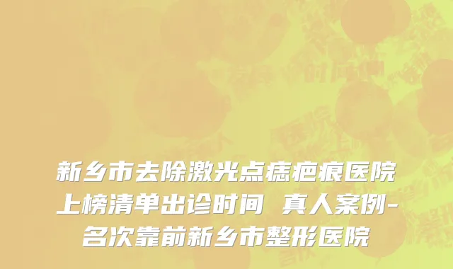 新乡市去除激光点痣疤痕医院上榜清单出诊时间 真人案例-名次靠前新乡市整形医院