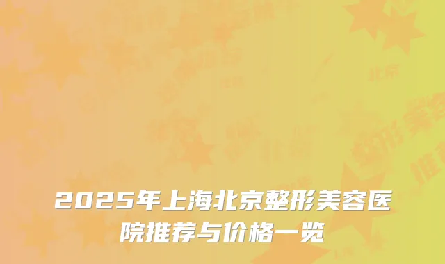 2025年上海北京整形美容医院推荐与价格一览