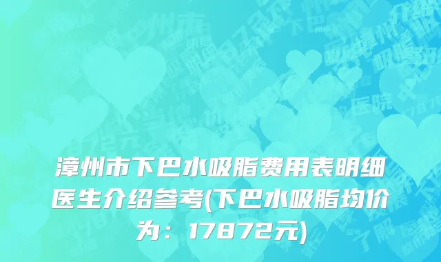 漳州市下巴水吸脂费用表明细医生介绍参考(下巴水吸脂均价为：17872元)