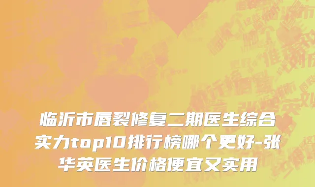 临沂市唇裂修复二期医生综合实力top10排行榜哪个更好-张华英医生价格便宜又实用