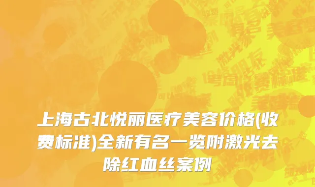 上海古北悦丽医疗美容价格(收费标准)全新有名一览附激光去除红血丝案例