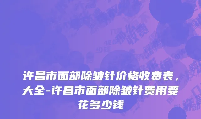 许昌市面部除皱针价格收费表，大全-许昌市面部除皱针费用要花多少钱