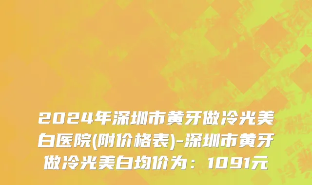 2024年深圳市黄牙做冷光美白医院(附价格表)-深圳市黄牙做冷光美白均价为：1091元