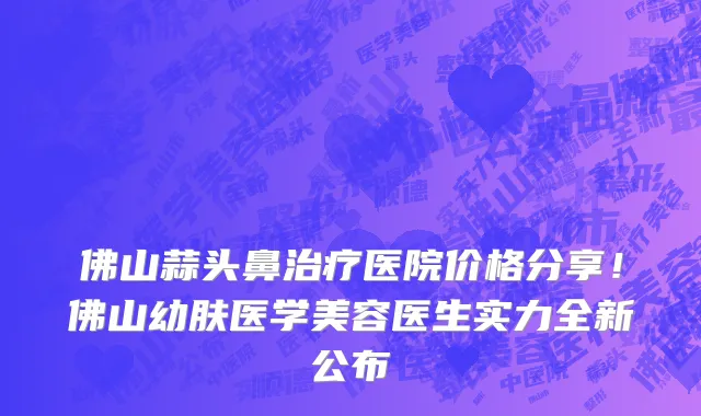 佛山蒜头鼻治疗医院价格分享!佛山幼肤医学美容医生实力全新公布