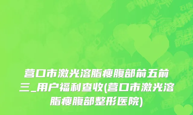 营口市激光溶脂瘦腹部前五前三_用户福利查收(营口市激光溶脂瘦腹部整形医院)