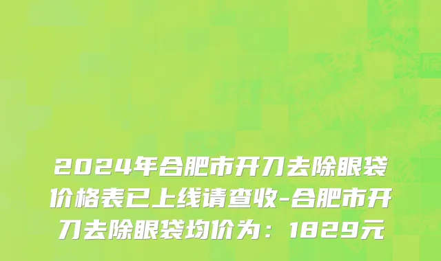 2024年合肥市开刀去除眼袋价格表已上线请查收-合肥市开刀去除眼袋均价为：1829元