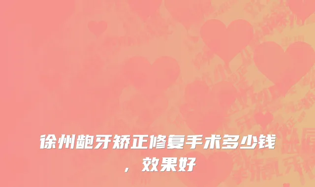 徐州龅牙矫正修复手术多少钱，效果好
