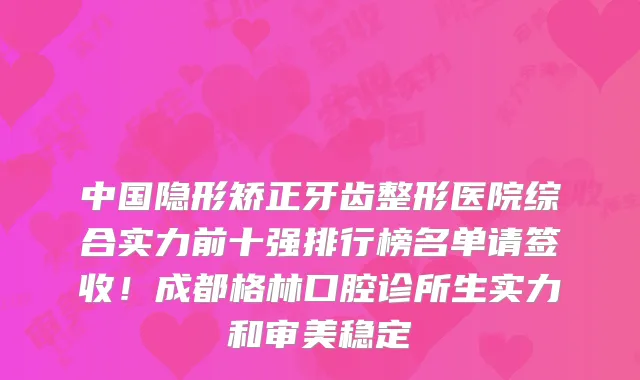 中国隐形矫正牙齿整形医院综合实力前十强排行榜名单请签收！成都格林口腔诊所生实力和审美稳定