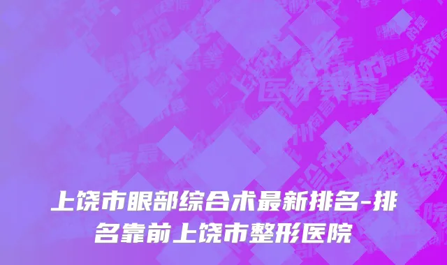 上饶市眼部综合术最新排名-排名靠前上饶市整形医院